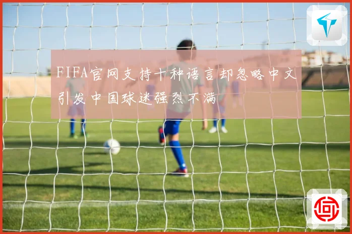 FIFA官网支持十种语言却忽略中文引发中国球迷强烈不满