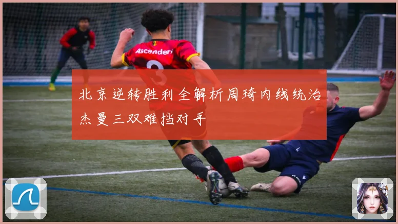 北京逆转胜利全解析周琦内线统治杰曼三双难挡对手