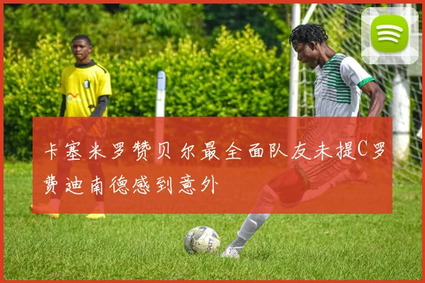 卡塞米罗赞贝尔最全面队友未提C罗费迪南德感到意外