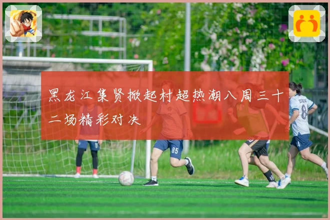 黑龙江集贤掀起村超热潮八周三十二场精彩对决