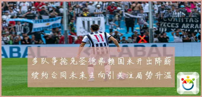 多队争抢免签德弗赖国米开出降薪续约合同未来去向引关注局势升温