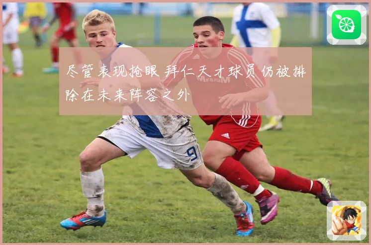 尽管表现抢眼 拜仁天才球员仍被排除在未来阵容之外