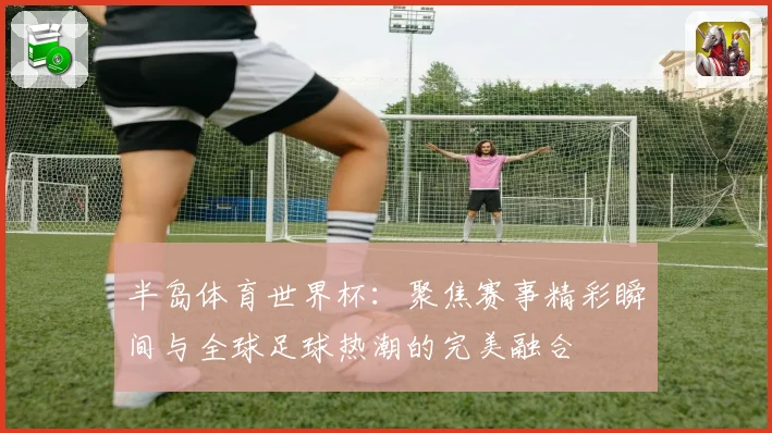 半岛体育世界杯：聚焦赛事精彩瞬间与全球足球热潮的完美融合