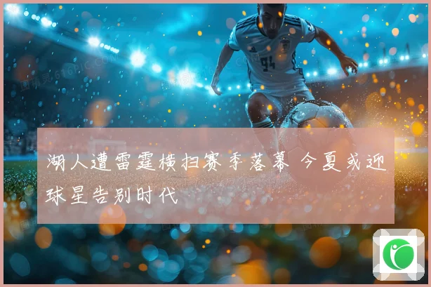 湖人遭雷霆横扫赛季落幕 今夏或迎球星告别时代