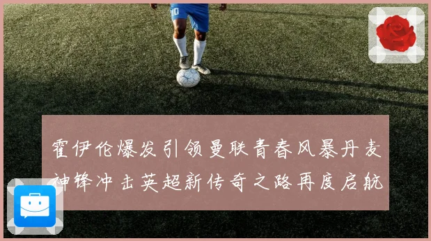 霍伊伦爆发引领曼联青春风暴丹麦神锋冲击英超新传奇之路再度启航