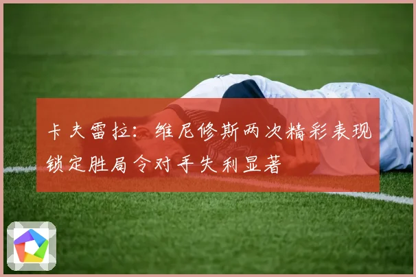 卡夫雷拉：维尼修斯两次精彩表现锁定胜局令对手失利显著