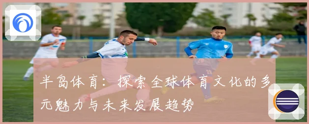 半岛体育：探索全球体育文化的多元魅力与未来发展趋势