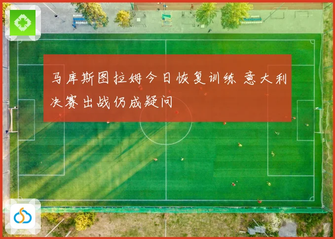 马库斯图拉姆今日恢复训练 意大利决赛出战仍成疑问