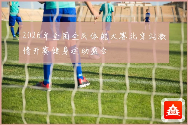 2026年全国全民体能大赛北京站激情开赛健身运动盛会