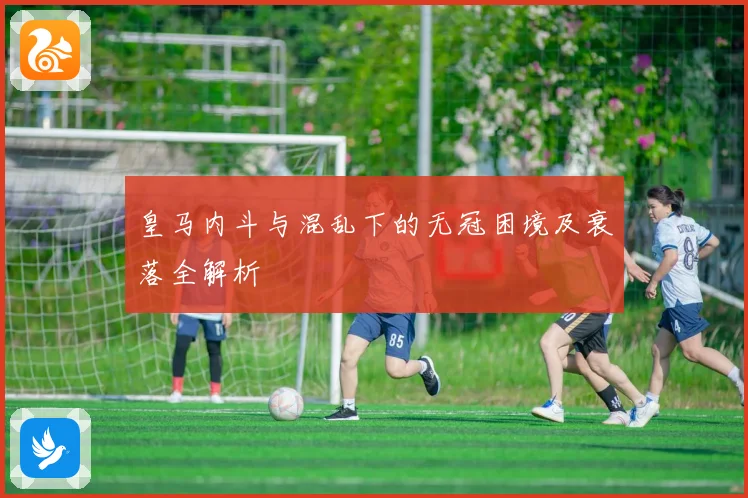 皇马内斗与混乱下的无冠困境及衰落全解析