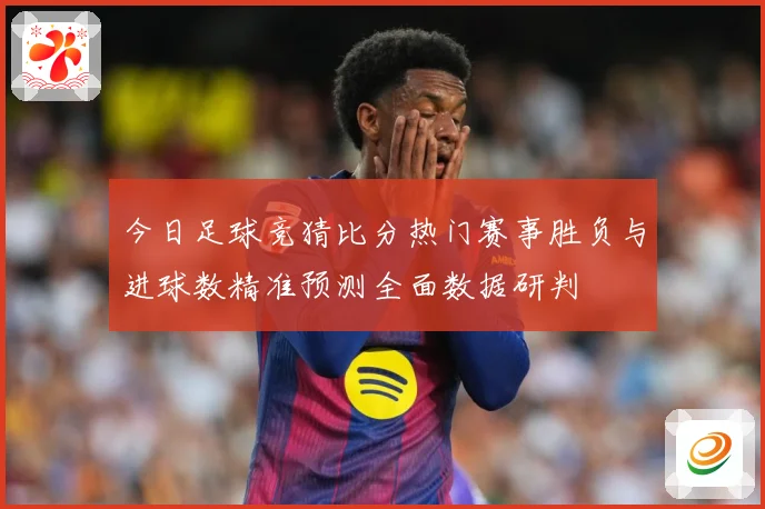 今日足球竞猜比分热门赛事胜负与进球数精准预测全面数据研判