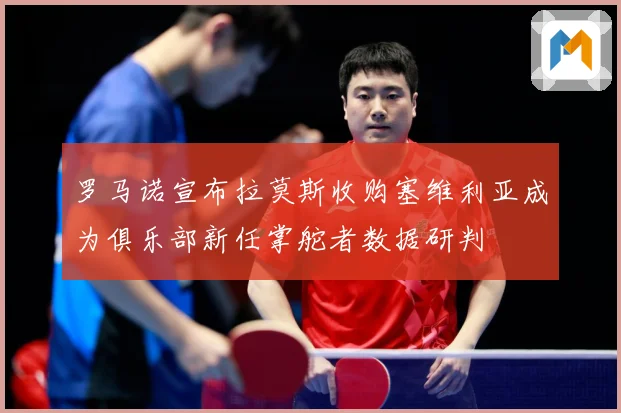罗马诺宣布拉莫斯收购塞维利亚成为俱乐部新任掌舵者数据研判