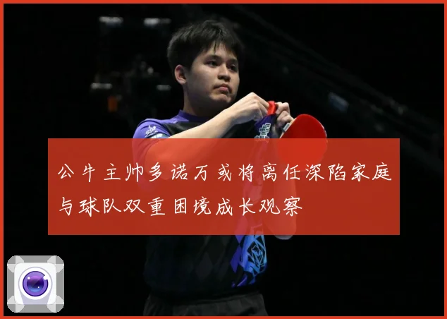 公牛主帅多诺万或将离任深陷家庭与球队双重困境成长观察