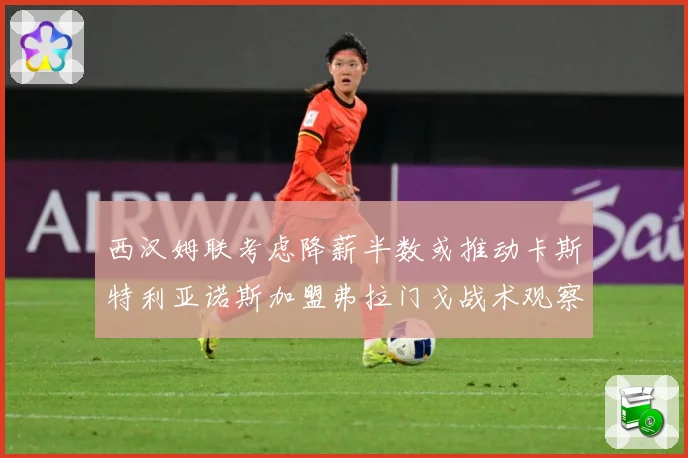 西汉姆联考虑降薪半数或推动卡斯特利亚诺斯加盟弗拉门戈战术观察