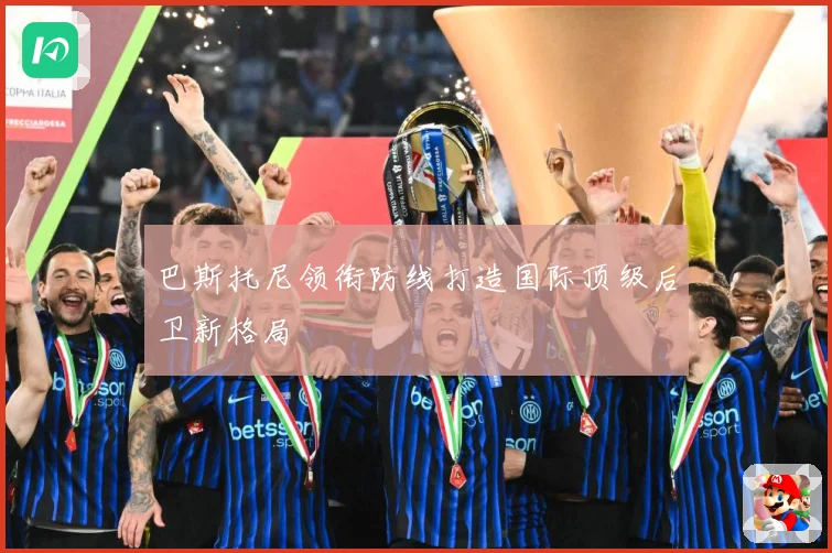 巴斯托尼领衔防线打造国际顶级后卫新格局