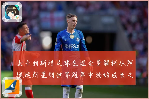 麦卡利斯特足球生涯全景解析从阿根廷新星到世界冠军中场的成长之路