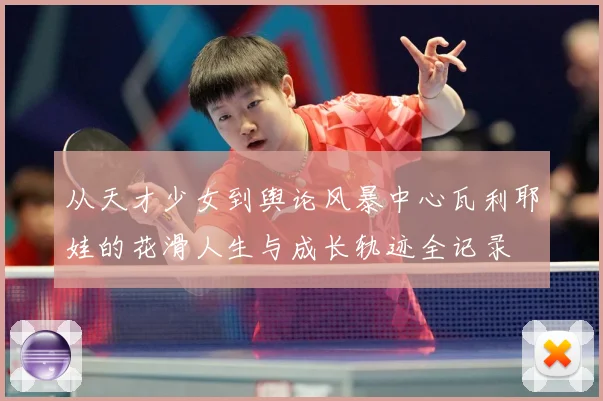 从天才少女到舆论风暴中心瓦利耶娃的花滑人生与成长轨迹全记录