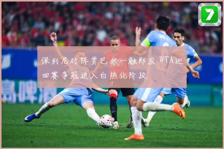 保利尼对阵贾巴尔一触即发 WTA巡回赛争冠进入白热化阶段
