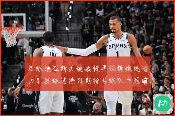 足球迪亚斯关键战役再现锋线统治力引发球迷热烈期待与球队冲冠前景