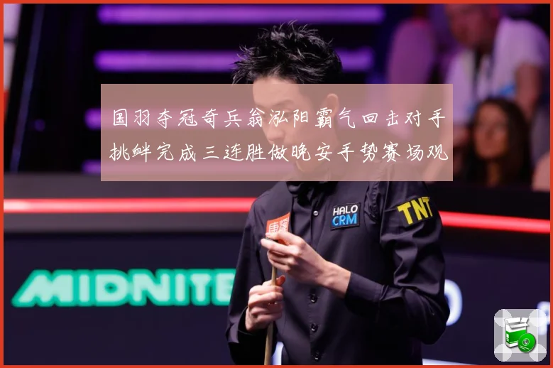 国羽夺冠奇兵翁泓阳霸气回击对手挑衅完成三连胜做晚安手势赛场观察