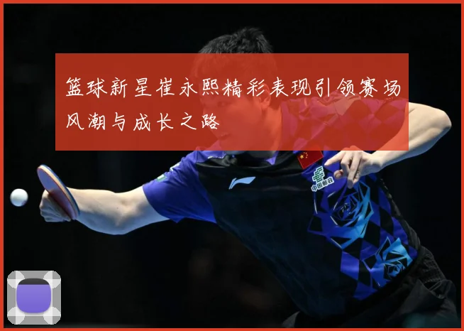 篮球新星崔永熙精彩表现引领赛场风潮与成长之路