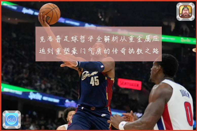 克洛普足球哲学全解析从重金属压迫到重塑豪门气质的传奇执教之路