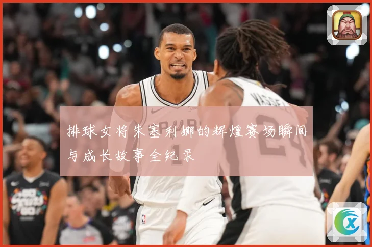 排球女将朱塞利娜的辉煌赛场瞬间与成长故事全纪录