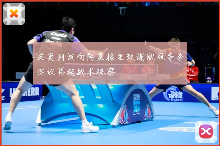 皮奥利该向阿莱格里致谢欧冠争夺热议再起战术观察