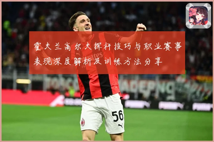 霍夫兰高尔夫挥杆技巧与职业赛事表现深度解析及训练方法分享