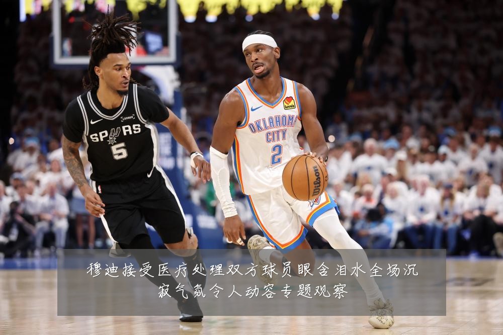 穆迪接受医疗处理双方球员眼含泪水全场沉寂气氛令人动容专题观察