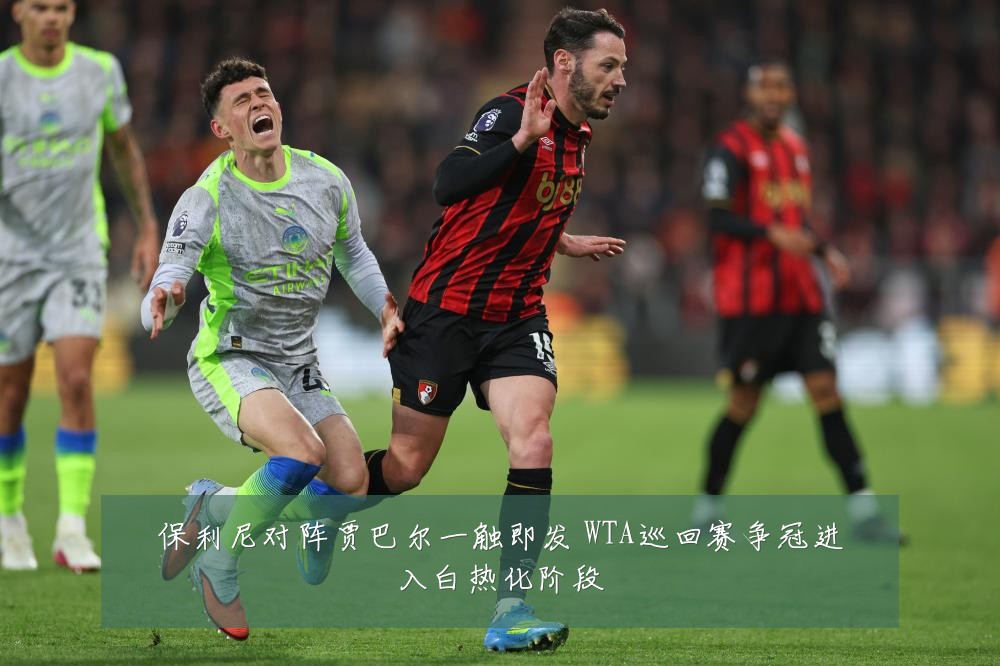 保利尼对阵贾巴尔一触即发 WTA巡回赛争冠进入白热化阶段
