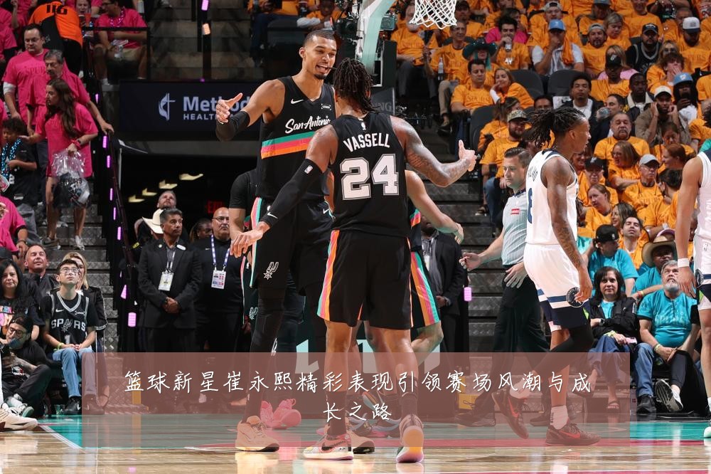 篮球新星崔永熙精彩表现引领赛场风潮与成长之路